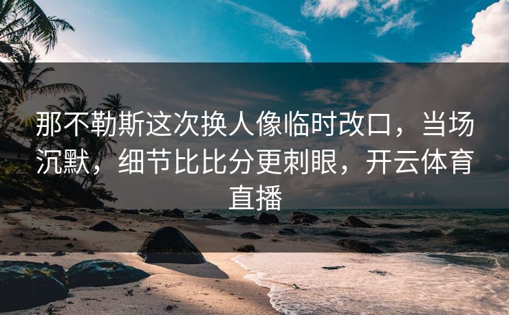 那不勒斯这次换人像临时改口，当场沉默，细节比比分更刺眼，开云体育直播