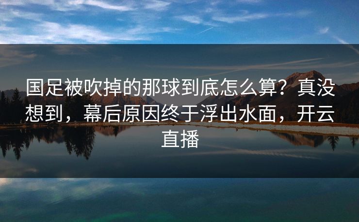 国足被吹掉的那球到底怎么算？真没想到，幕后原因终于浮出水面，开云直播
