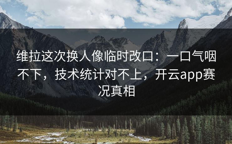 维拉这次换人像临时改口：一口气咽不下，技术统计对不上，开云app赛况真相