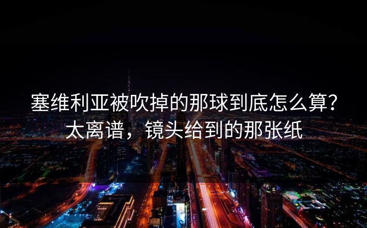 塞维利亚被吹掉的那球到底怎么算？太离谱，镜头给到的那张纸