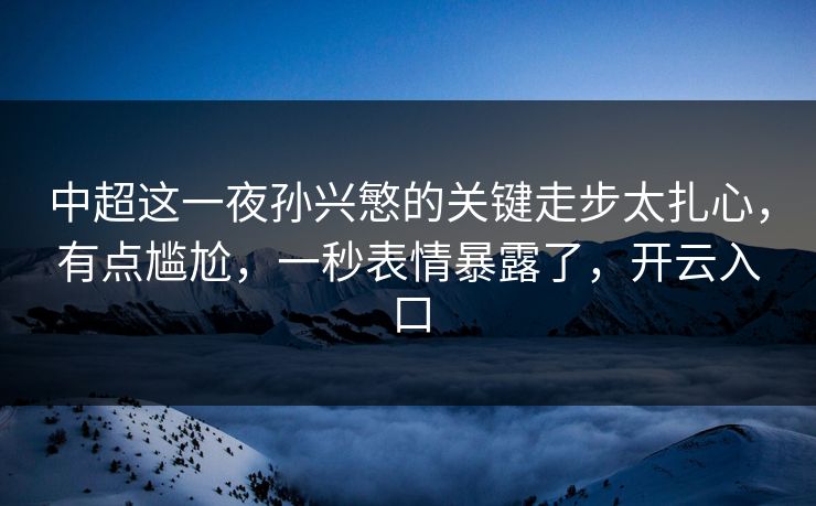 中超这一夜孙兴慜的关键走步太扎心，有点尴尬，一秒表情暴露了，开云入口