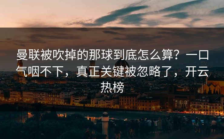 曼联被吹掉的那球到底怎么算？一口气咽不下，真正关键被忽略了，开云热榜