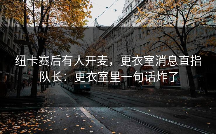 纽卡赛后有人开麦，更衣室消息直指队长：更衣室里一句话炸了