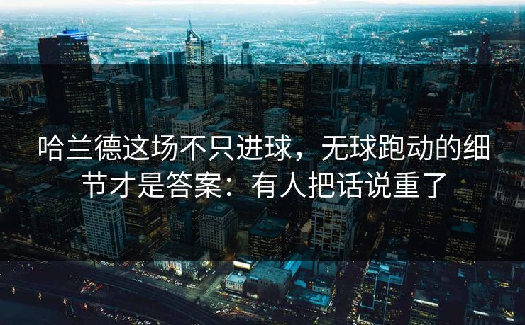 哈兰德这场不只进球，无球跑动的细节才是答案：有人把话说重了