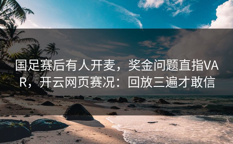 国足赛后有人开麦，奖金问题直指VAR，开云网页赛况：回放三遍才敢信