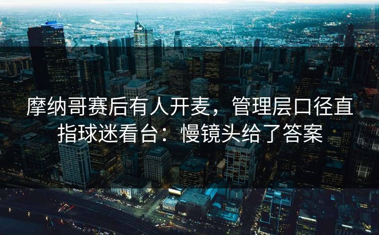 摩纳哥赛后有人开麦，管理层口径直指球迷看台：慢镜头给了答案