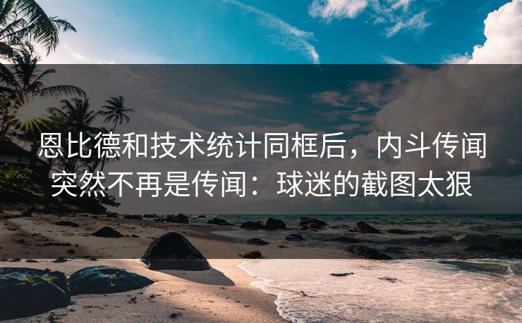 恩比德和技术统计同框后，内斗传闻突然不再是传闻：球迷的截图太狠