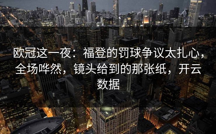 欧冠这一夜：福登的罚球争议太扎心，全场哗然，镜头给到的那张纸，开云数据