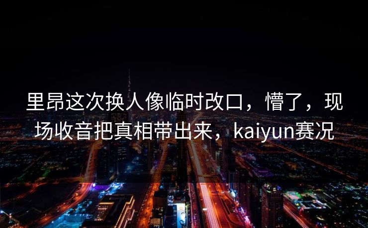 里昂这次换人像临时改口，懵了，现场收音把真相带出来，kaiyun赛况