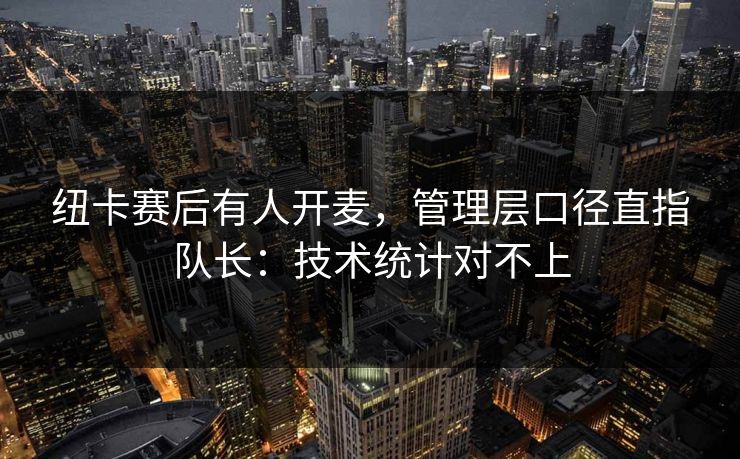 纽卡赛后有人开麦，管理层口径直指队长：技术统计对不上