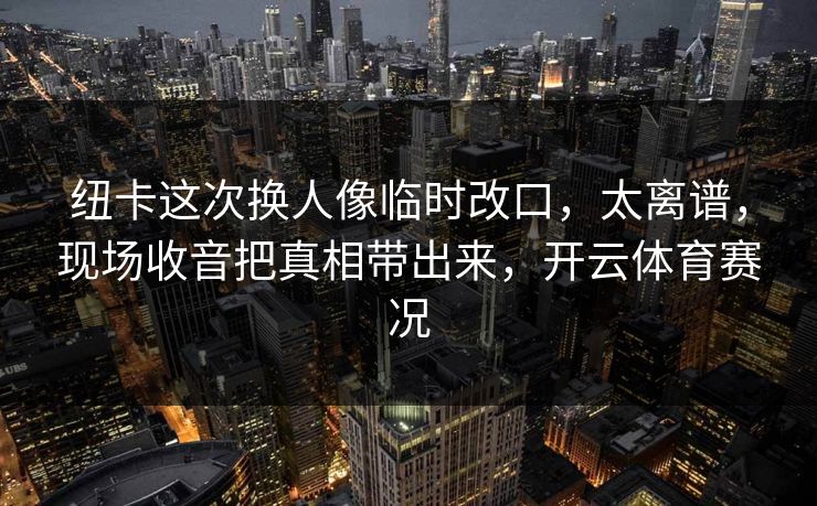 纽卡这次换人像临时改口，太离谱，现场收音把真相带出来，开云体育赛况