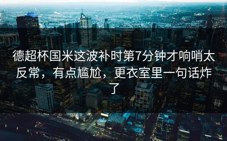 德超杯国米这波补时第7分钟才响哨太反常，有点尴尬，更衣室里一句话炸了