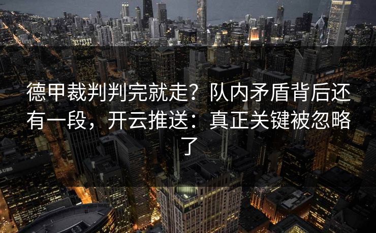 德甲裁判判完就走？队内矛盾背后还有一段，开云推送：真正关键被忽略了
