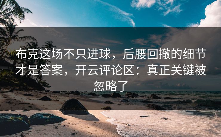 布克这场不只进球，后腰回撤的细节才是答案，开云评论区：真正关键被忽略了