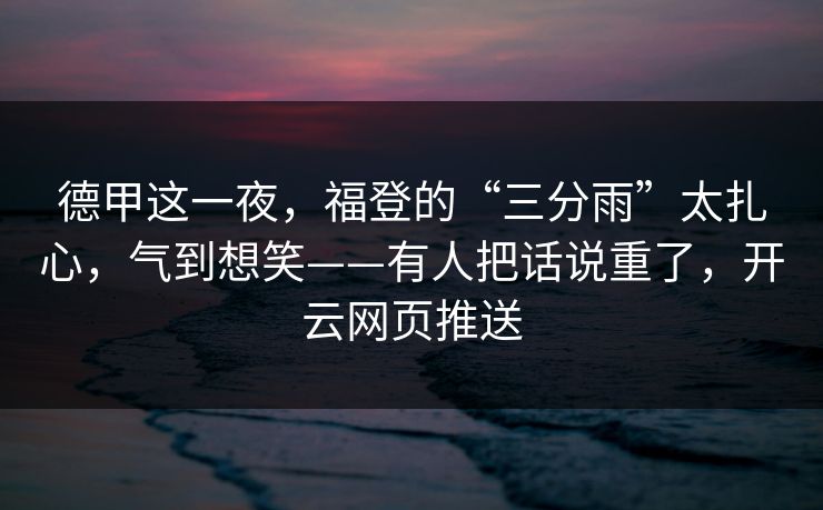 德甲这一夜，福登的“三分雨”太扎心，气到想笑——有人把话说重了，开云网页推送