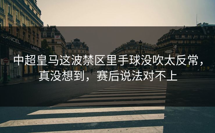 中超皇马这波禁区里手球没吹太反常，真没想到，赛后说法对不上