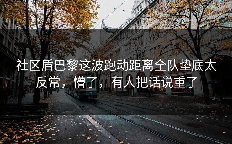 社区盾巴黎这波跑动距离全队垫底太反常，懵了，有人把话说重了