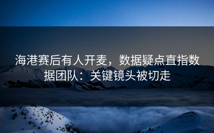 海港赛后有人开麦，数据疑点直指数据团队：关键镜头被切走