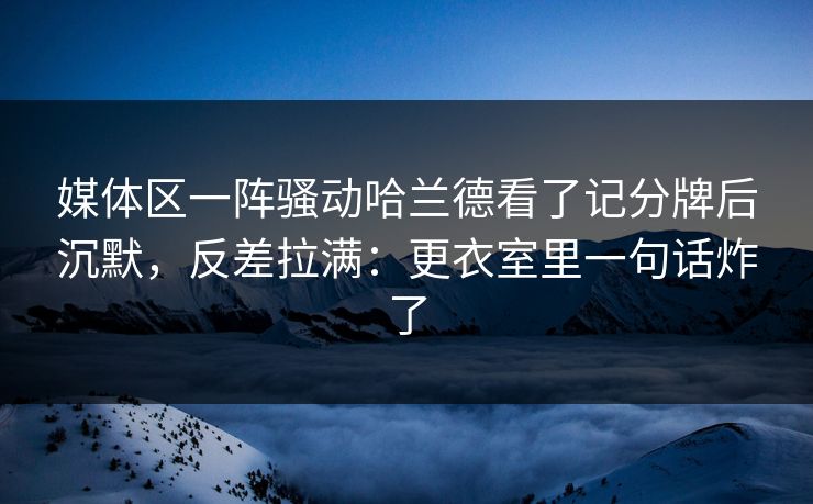 媒体区一阵骚动哈兰德看了记分牌后沉默，反差拉满：更衣室里一句话炸了