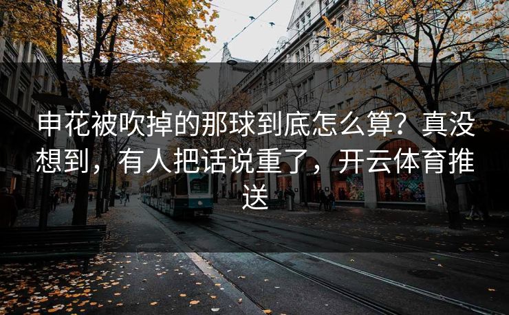 申花被吹掉的那球到底怎么算？真没想到，有人把话说重了，开云体育推送