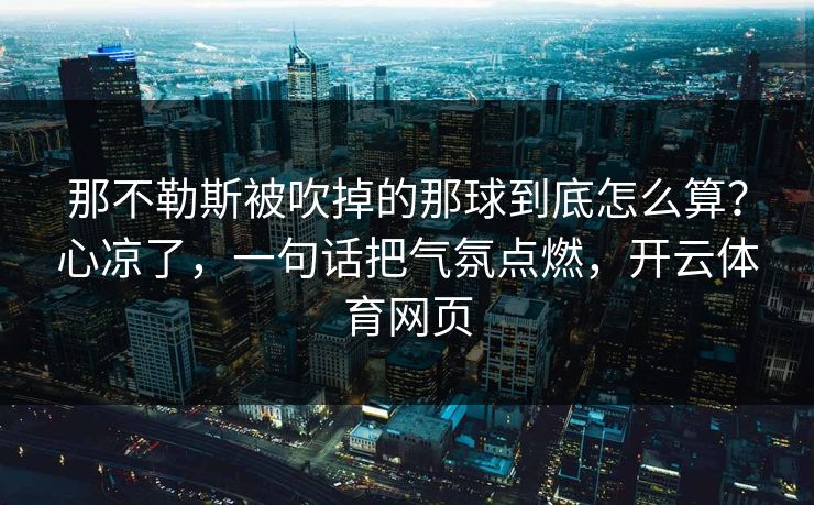 那不勒斯被吹掉的那球到底怎么算？心凉了，一句话把气氛点燃，开云体育网页