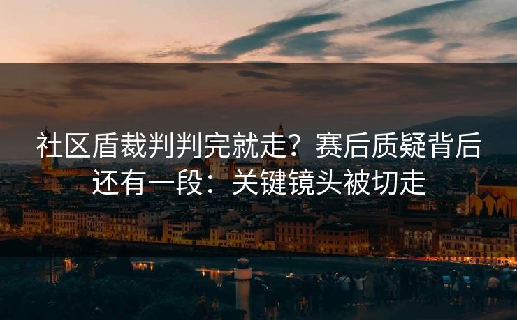 社区盾裁判判完就走？赛后质疑背后还有一段：关键镜头被切走
