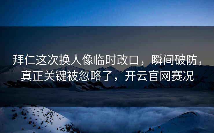 拜仁这次换人像临时改口，瞬间破防，真正关键被忽略了，开云官网赛况