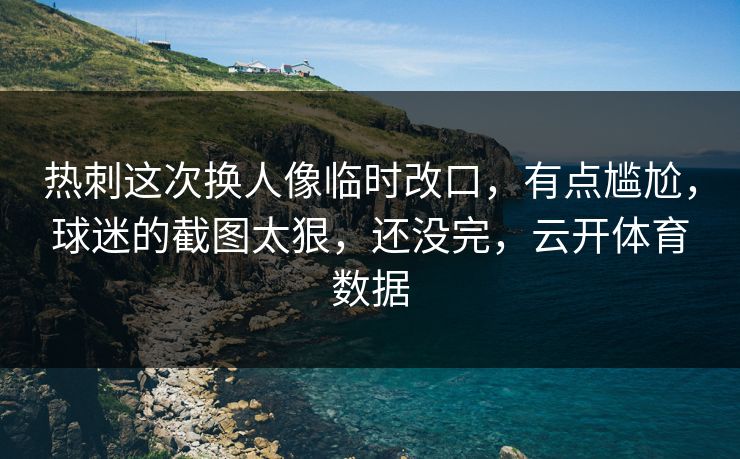 热刺这次换人像临时改口，有点尴尬，球迷的截图太狠，还没完，云开体育数据