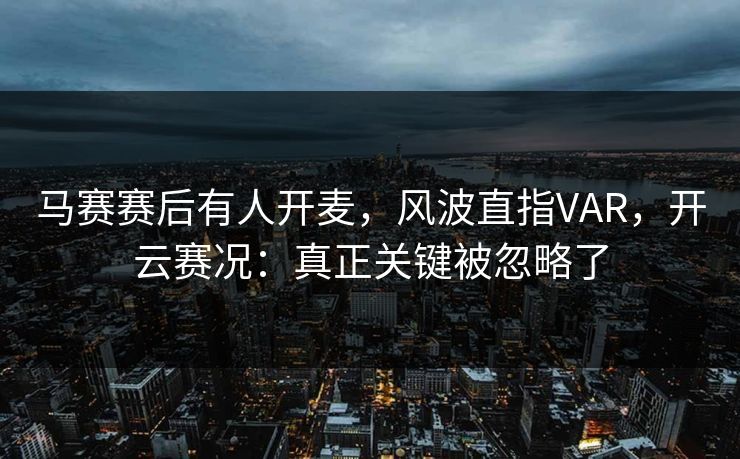 马赛赛后有人开麦，风波直指VAR，开云赛况：真正关键被忽略了