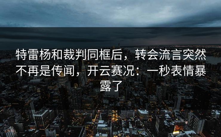 特雷杨和裁判同框后，转会流言突然不再是传闻，开云赛况：一秒表情暴露了