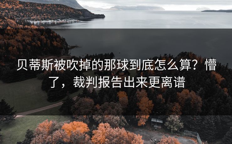贝蒂斯被吹掉的那球到底怎么算？懵了，裁判报告出来更离谱