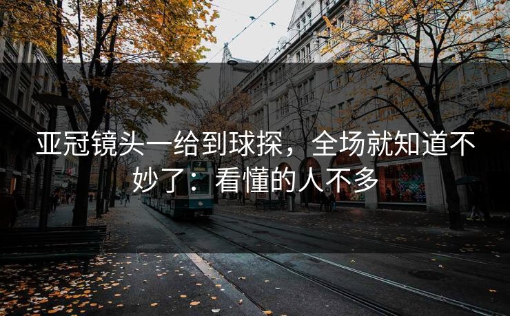 亚冠镜头一给到球探，全场就知道不妙了：看懂的人不多