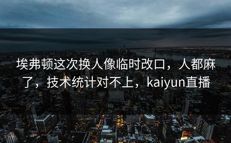 埃弗顿这次换人像临时改口，人都麻了，技术统计对不上，kaiyun直播