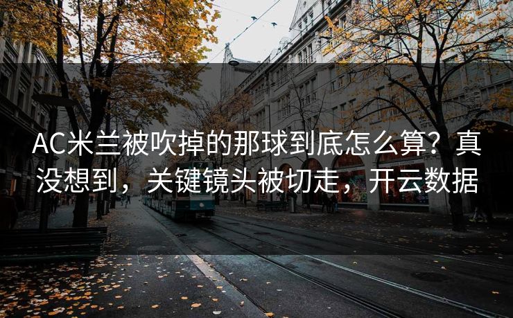 AC米兰被吹掉的那球到底怎么算?真没想到,关键镜头被切走,开云数据