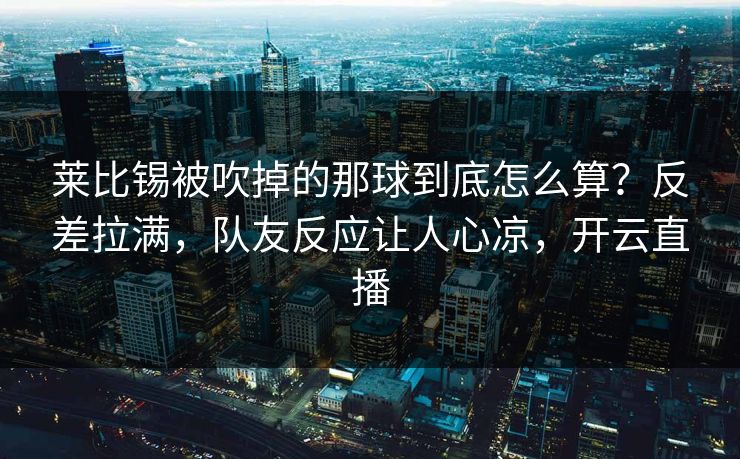 莱比锡被吹掉的那球到底怎么算？反差拉满，队友反应让人心凉，开云直播