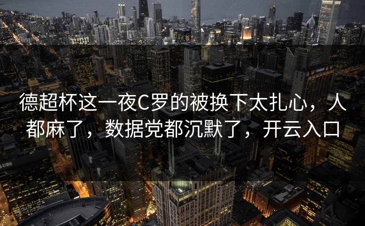 德超杯这一夜C罗的被换下太扎心,人都麻了,数据党都沉默了,开云入口 德超杯这一夜C罗的被换下太扎心,人都麻了,数据党都沉默了,开云入口