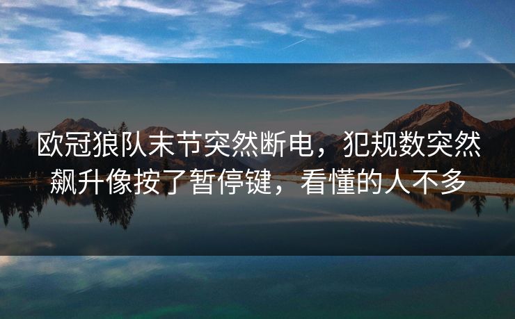 欧冠狼队末节突然断电，犯规数突然飙升像按了暂停键，看懂的人不多