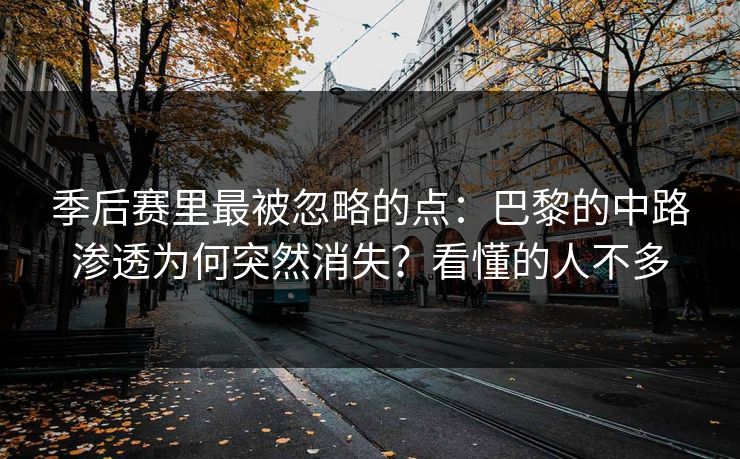 季后赛里最被忽略的点：巴黎的中路渗透为何突然消失？看懂的人不多