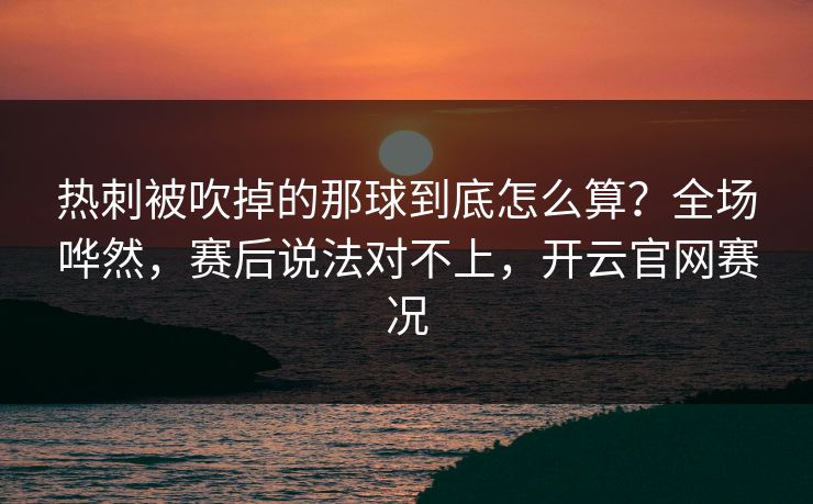 热刺被吹掉的那球到底怎么算?全场哗然,赛后说法对不上,开云官网赛况