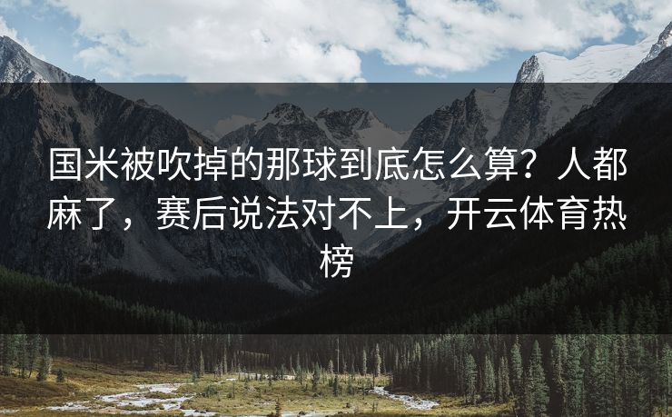 国米被吹掉的那球到底怎么算?人都麻了,赛后说法对不上,开云体育热榜