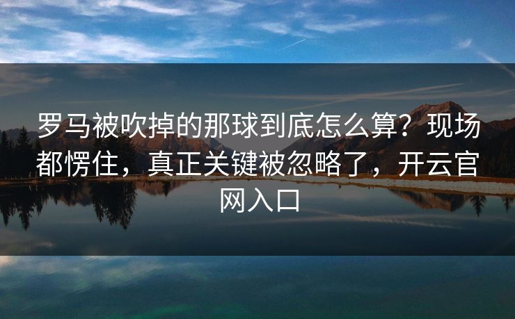 罗马被吹掉的那球到底怎么算？现场都愣住，真正关键被忽略了，开云官网入口