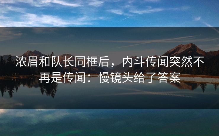 浓眉和队长同框后，内斗传闻突然不再是传闻：慢镜头给了答案