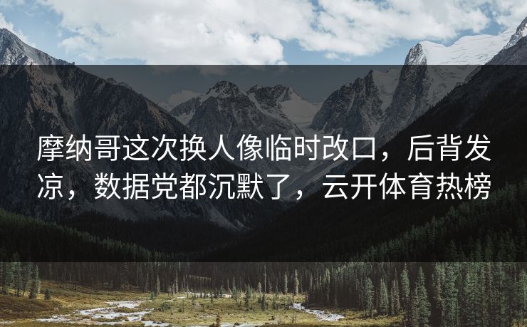 摩纳哥这次换人像临时改口，后背发凉，数据党都沉默了，云开体育热榜