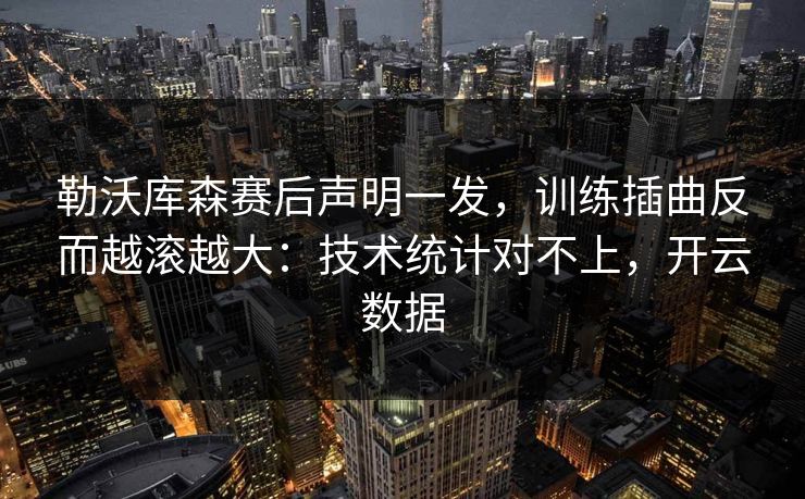 勒沃库森赛后声明一发,训练插曲反而越滚越大:技术统计对不上,开云数据
