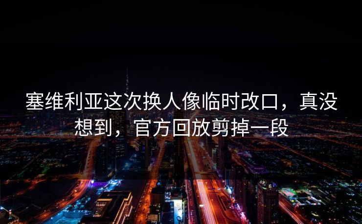 塞维利亚这次换人像临时改口,真没想到,官方回放剪掉一段