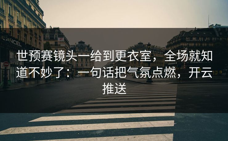 世预赛镜头一给到更衣室,全场就知道不妙了:一句话把气氛点燃,开云推送