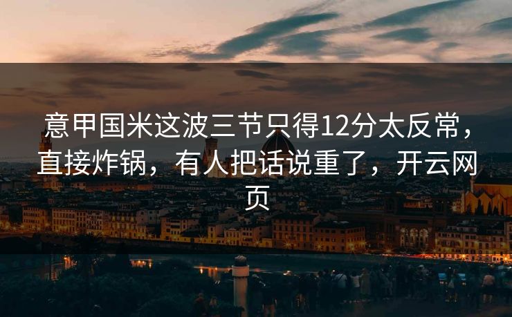 意甲国米这波三节只得12分太反常，直接炸锅，有人把话说重了，开云网页
