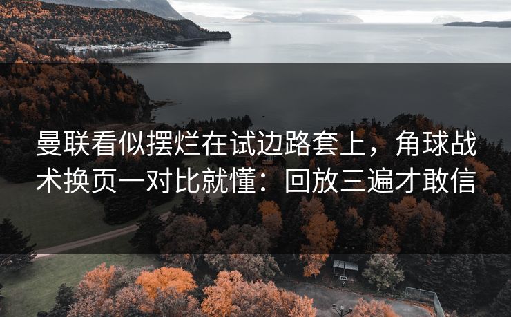 曼联看似摆烂在试边路套上,角球战术换页一对比就懂:回放三遍才敢信