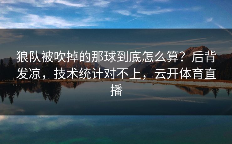 狼队被吹掉的那球到底怎么算?后背发凉,技术统计对不上,云开体育直播