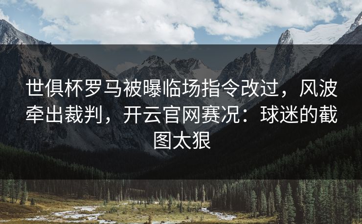 世俱杯罗马被曝临场指令改过,风波牵出裁判,开云官网赛况:球迷的截图太狠